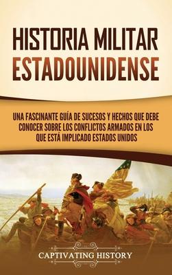 Historia militar estadounidense: Una fascinante gua de sucesos y hechos que debe conocer sobre los conflictos armados en los que est implicado Estad