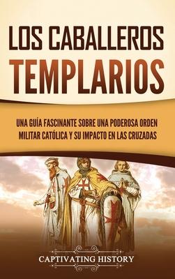 Los caballeros templarios: Una gua fascinante sobre una poderosa orden militar catlica y su impacto en las cruzadas