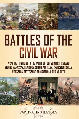 Battles of the Civil War: A Captivating Guide to the Battle of Fort Sumter, First and Second Manassas, Pea Ridge, Shiloh, Antietam, Chancellorsv