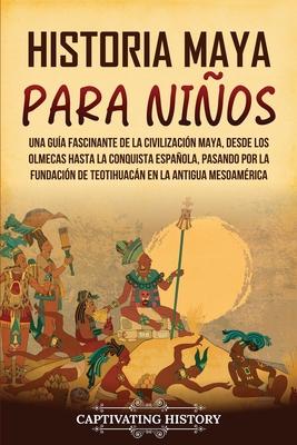 Historia maya para nios: Una gua fascinante de la civilizacin maya, desde los olmecas hasta la conquista espaola, pasando por la fundacin d