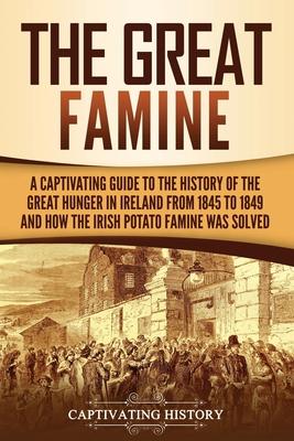 The Great Famine: A Captivating Guide to the History of the Great Hunger in Ireland from 1845 to 1849 and How the Irish Potato Famine Wa