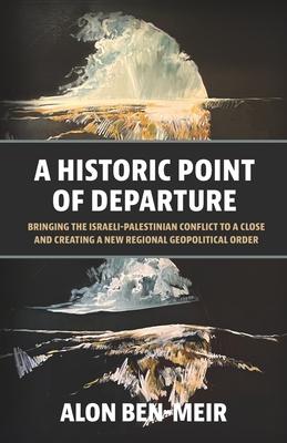 A Historic Point of Departure: Bringing the Israeli-Palestinian Conflict to a Close and Creating a New Regional Geopolitical Order