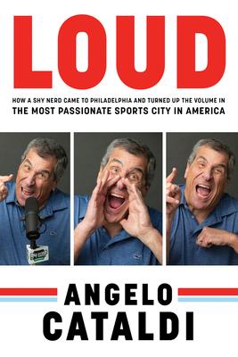 Angelo Cataldi: Loud: How a Shy Nerd Came to Philadelphia and Turned Up the Volume in the Most Passionate Sports City in America