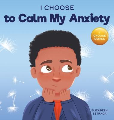 I Choose to Calm My Anxiety: A Colorful, Picture Book About Soothing Strategies for Anxious Children