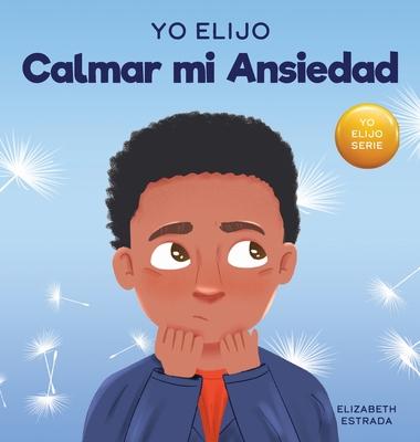 Yo Elijo Calmar mi Ansiedad: Un libro colorido e ilustrado sobre estrategias calmantes para nios ansiosos (Caja de herramientas para maestros y te