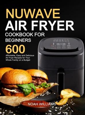 Nuwave Air Fryer Cookbook for Beginners: 600 Affordable, Easy and Delicious Air Fryer Recipes for Your Whole Family on a Budget