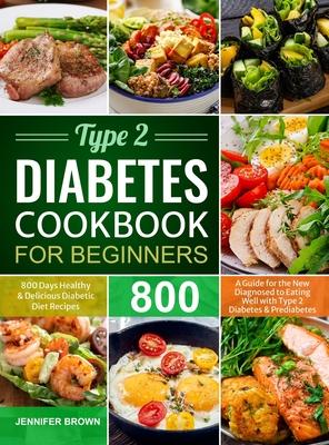 Type 2 Diabetes Cookbook for Beginners: 800 Days Healthy and Delicious Diabetic Diet Recipes A Guide for the New Diagnosed to Eating Well with Type 2