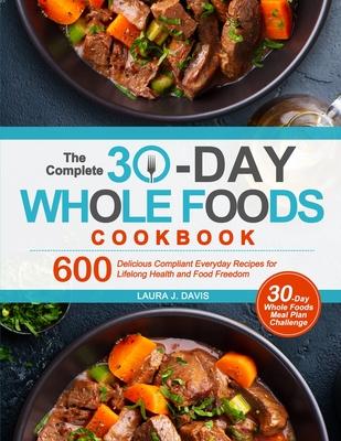 The Complete 30-Day Whole Foods Cookbook: 600 Delicious Compliant Everyday Recipes for Lifelong Health and Food Freedom