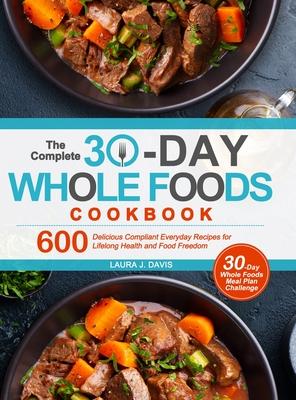 The Complete 30-Day Whole Foods Cookbook: 600 Delicious Compliant Everyday Recipes for Lifelong Health and Food Freedom