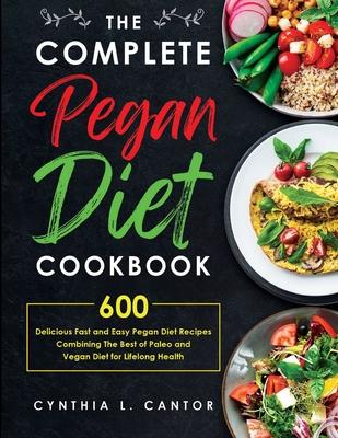 The Complete Pegan Diet Cookbook: 600 Delicious Fast and Easy Pegan Diet Recipes Combining the Best of Paleo and Vegan Diet for Lifelong Health