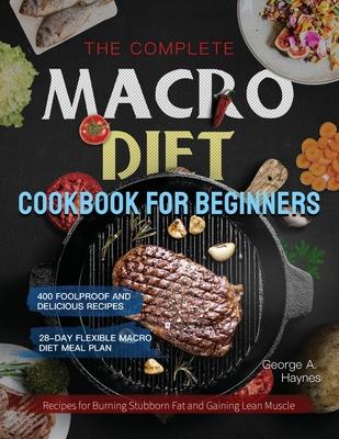 The Complete Macro Diet Cookbook for Beginners: 400 Foolproof and Delicious Recipes for Burning Stubborn Fat and Gaining Lean Muscle with 28-day Flexi