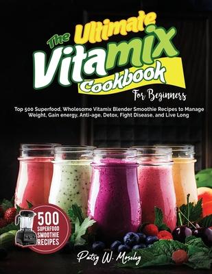 The Ultimate Vitamix Cookbook For Beginners: Top 500 Superfood, Wholesome Vitamix Blender Smoothie Recipes to Lose Weight, Gain energy, Anti-age, Deto