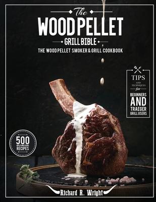 The Wood Pellet Grill Bible: The Wood Pellet Smoker & Grill Cookbook with 500 Mouthwatering Recipes Plus Tips and Techniques for Beginners and Trae