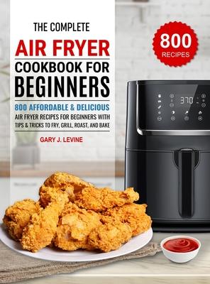 The Complete Air Fryer Cookbook For Beginners: 800 Affordable and Delicious Air Fryer Recipes for Beginners with Tips & Tricks to Fry, Grill, Roast, a