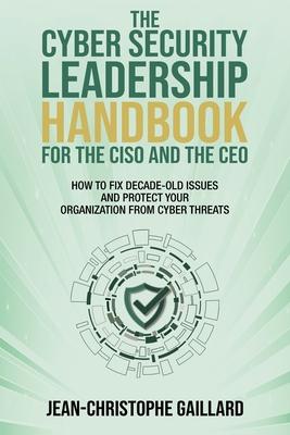 The CyberSecurity Leadership Handbook for the CISO and the CEO: How to Fix Decade-Old Issues and Protect Your Organization from Cyber Threats