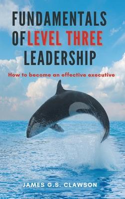 Fundamentals of Level Three Leadership: How to Become an Effective Executive