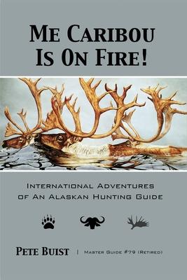 Me Caribou Is On Fire: International Adventures of An Alaskan Hunting Guide