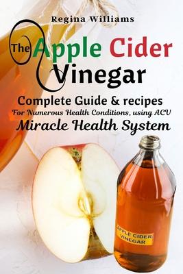 The Apple Cider Vinegar Complete Guide & recipes for Numerous Health Conditions, using ACV Miracle Health System