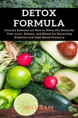 Detox Formula: Concise Solution on How to Naturally Detoxify Your Liver, Kidney, and Blood for Reversing Diabetes and High Blood Pres