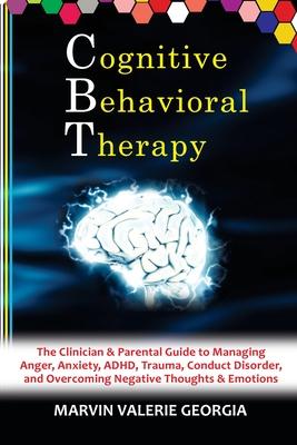 CBT - Cognitive Behavioral Therapy: The Clinician & Parental Guide to Managing Anger, Anxiety, ADHD, Trauma, Conduct Disorder, and Overcoming Negative