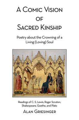 A Comic Vision of Sacred Kinship: Poetry about the Crowning of a Living (Loving) Soul: Readings of C. S. Lewis, Roger Scruton, Shakespeare, Goethe, an