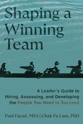 Shaping a Winning Team: A Leader's Guide to Hiring, Assessing, and Developing the People You Need to Succeed