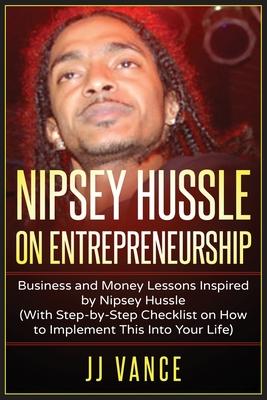 Nipsey Hussle on Entrepreneurship: Business and Money Lessons Inspired by Nipsey Hussle (With Step by Step Checklist on How to Implement This into You