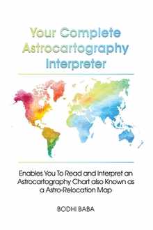 Your Complete Astrocartography Interpreter: Enables You To Read and Interpret an Astrocartography Chart also Known as a Astro-Relocation Map