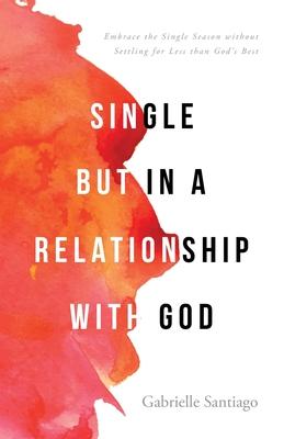 Single but in a Relationship with God: Embrace the Single Season without Settling for Less than God's Best