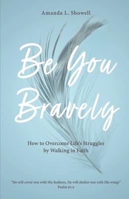 Be You Bravely: How to Overcome Life's Struggles by Walking in Faith