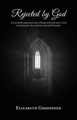 Rejected by God: A near death experience story of hope and truth and a word of warning for the curiously wayward Christian.