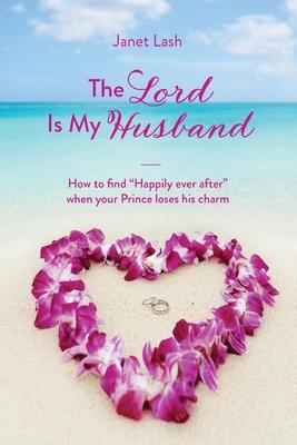 The Lord Is My Husband: How to find "Happily ever after" when your Prince loses his charm