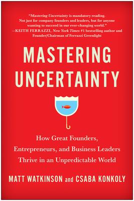 Mastering Uncertainty: How Great Founders, Entrepreneurs, and Business Leaders Thrive in an Unpredictable World