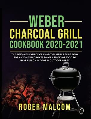 Weber Charcoal Grill Cookbook 2020-2021: The Innovative Guide of Charcoal Grill Recipe Book for Anyone Who Loves Savory Smoking Food to Have Fun on In