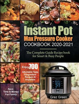 Instant Pot Max Pressure Cooker Cookbook 2020-2021: The Complete Guide Recipe book for Smart & Busy People Enjoy 700 Affordable Tasty 5-Ingredient Rec