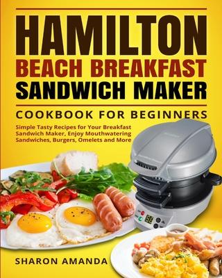 Hamilton Beach Breakfast Sandwich Maker Cookbook for Beginners: Simple Tasty Recipes for Your Breakfast Sandwich Maker, Enjoy Mouthwatering Sandwiches