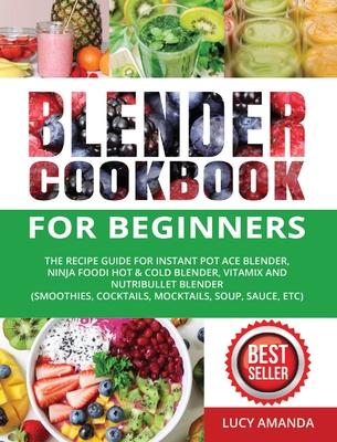 Blender Cookbook for Beginners: The Recipe Guide for Instant Pot Ace Blender, Ninja Foodi Hot & Cold Blender, Vitamix and NutriBullet Blender(Smoothie