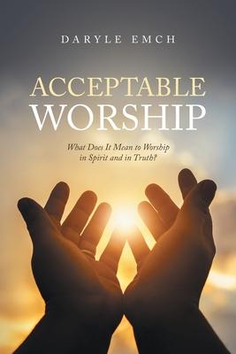 Acceptable Worship: What Does It Mean to Worship in Spirit and in Truth?