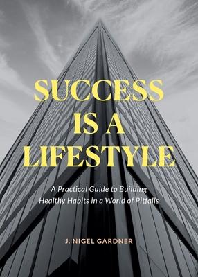 Success Is A Lifestyle: A Practical Guide to Building Healthy Habits in a World of Pitfalls