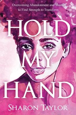 Hold My Hand: Overcoming Abandonment and Shame to Find Strength to Transform