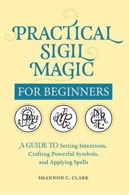 Practical Sigil Magic for Beginners: A Guide to Setting Intentions, Crafting Powerful Symbols, and Applying Spells