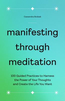 Manifesting Through Meditation: 100 Guided Practices to Harness the Power of Your Thoughts and Create the Life You Want