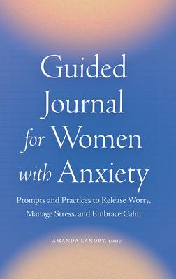 Guided Journal for Women with Anxiety: Prompts and Practices to Release Worry, Manage Stress and Embrace Calm