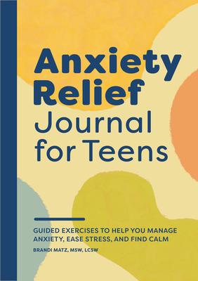 Anxiety Relief Journal for Teens: Guided Exercises to Help You Manage Anxiety, Ease Stress, and Find Calm