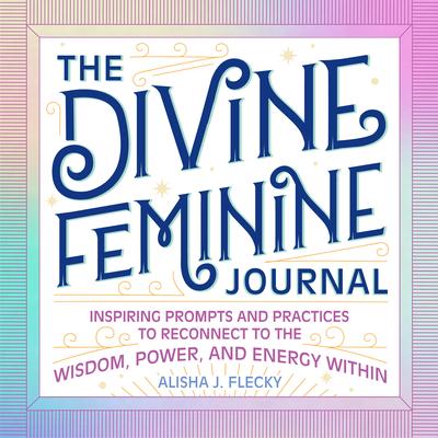 The Divine Feminine Journal: Inspiring Prompts and Practices to Reconnect to the Wisdom, Power, and Energy Within