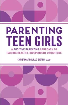 Parenting Teen Girls: A Positive Parenting Approach to Raising Healthy, Independent Daughters