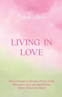 Living in Love: How to Create a Lifestyle of Love, Faith, Bliss, and Crazy-Ass Manifesting (All in Thirty-One Days)