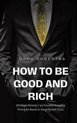 How to be Good and Rich: Strategic Honesty 40 Personal Branding Principles Based on Integrity and Trust