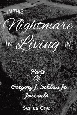 In This Nightmare I'm Living In: Parts of Gregory J. Schlau Jr. Journals