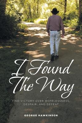 I Found The Way: Find Victory Over Hopelessness, Despair, and Defeat